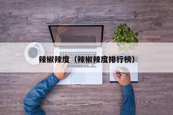 辣椒辣度（辣椒辣度排行榜）