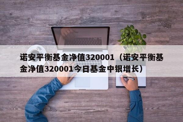 诺安平衡基金净值320001（诺安平衡基金净值320001今日基金中银增长）