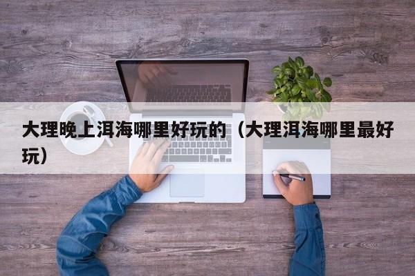 大理晚上洱海哪里好玩的（大理洱海哪里最好玩）