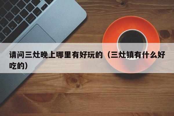 请问三灶晚上哪里有好玩的（三灶镇有什么好吃的）