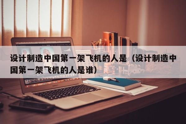 设计制造中国第一架飞机的人是（设计制造中国第一架飞机的人是谁）