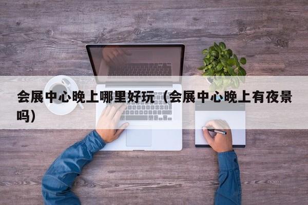 会展中心晚上哪里好玩（会展中心晚上有夜景吗）