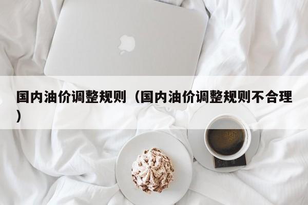 国内油价调整规则（国内油价调整规则不合理）