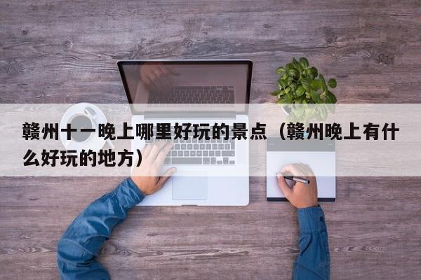 赣州十一晚上哪里好玩的景点（赣州晚上有什么好玩的地方）