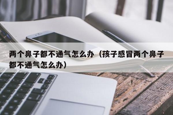 两个鼻子都不通气怎么办（孩子感冒两个鼻子都不通气怎么办）