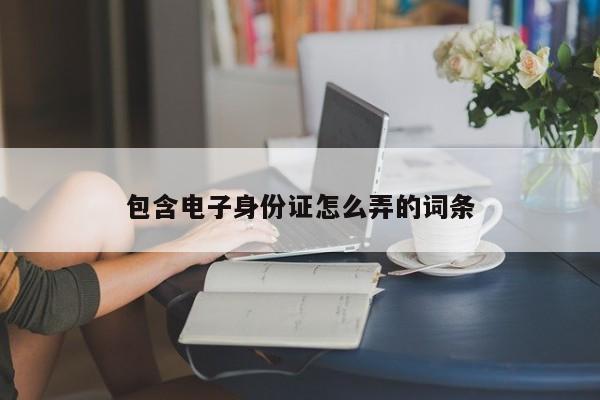 包含电子身份证怎么弄的词条