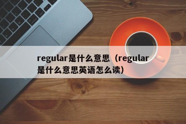 regular是什么意思（regular是什么意思英语怎么读）