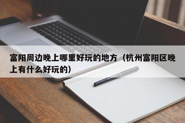 富阳周边晚上哪里好玩的地方（杭州富阳区晚上有什么好玩的）