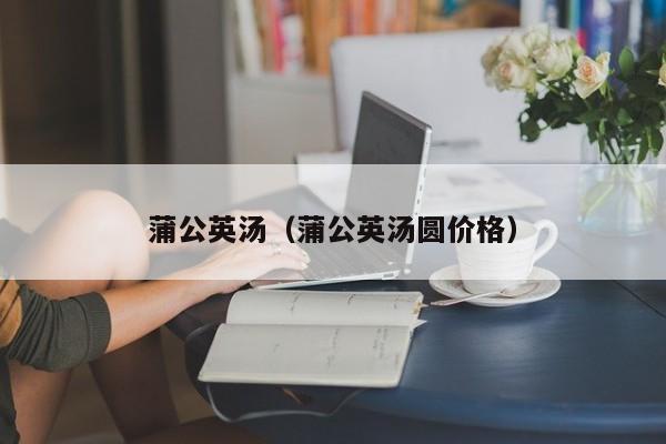 蒲公英汤（蒲公英汤圆价格）
