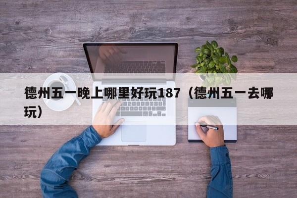 德州五一晚上哪里好玩187（德州五一去哪玩）