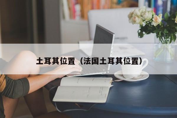土耳其位置（法国土耳其位置）