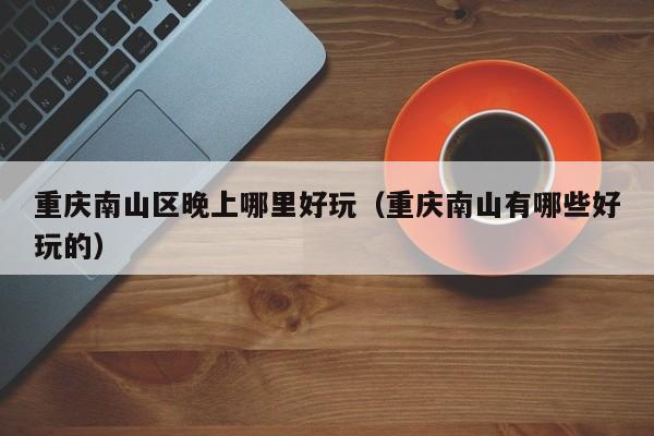 重庆南山区晚上哪里好玩（重庆南山有哪些好玩的）