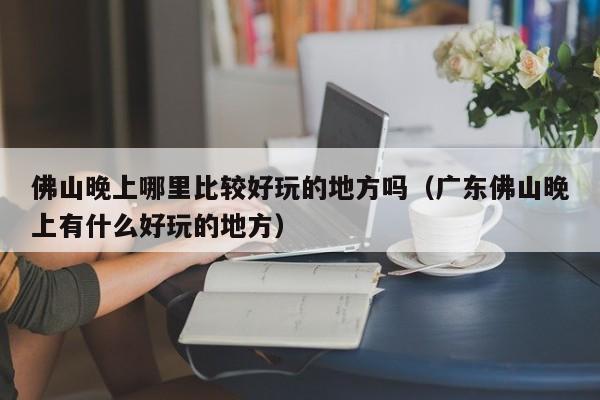 佛山晚上哪里比较好玩的地方吗（广东佛山晚上有什么好玩的地方）