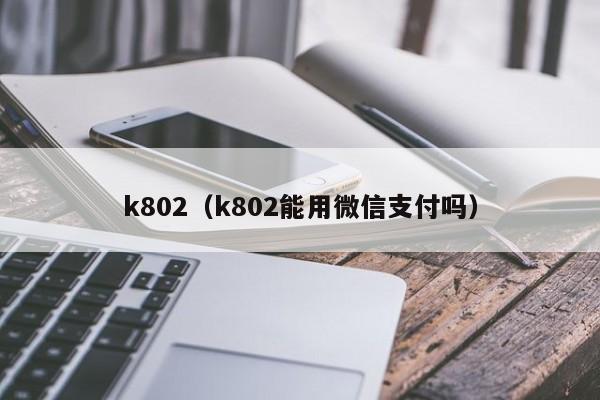 k802（k802能用微信支付吗）