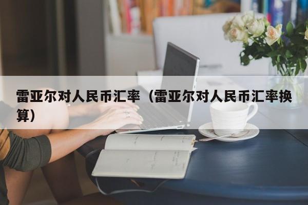 雷亚尔对人民币汇率（雷亚尔对人民币汇率换算）