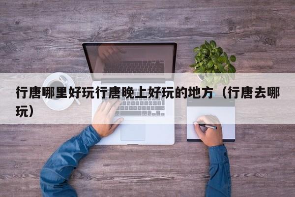 行唐哪里好玩行唐晚上好玩的地方（行唐去哪玩）
