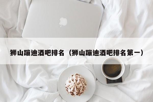 狮山蹦迪酒吧排名（狮山蹦迪酒吧排名第一）