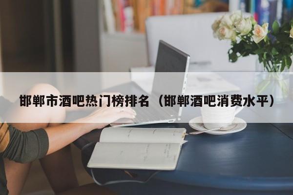 邯郸市酒吧热门榜排名（邯郸酒吧消费水平）