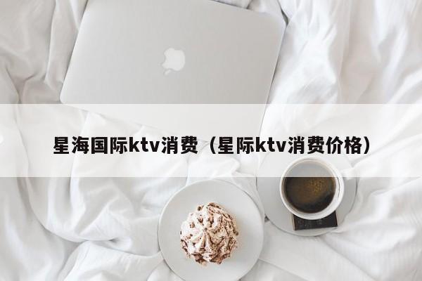 星海国际ktv消费（星际ktv消费价格）