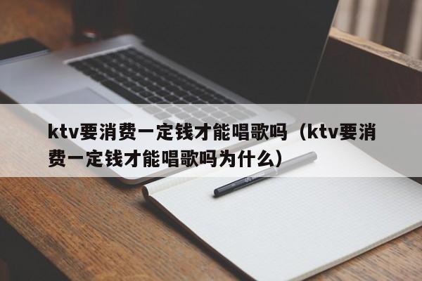 ktv要消费一定钱才能唱歌吗（ktv要消费一定钱才能唱歌吗为什么）