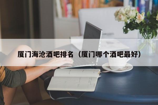 厦门海沧酒吧排名（厦门哪个酒吧最好）