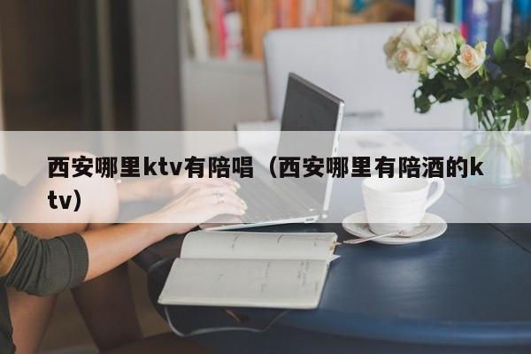 西安哪里ktv有陪唱（西安哪里有陪酒的ktv）