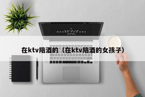 在ktv陪酒的（在ktv陪酒的女孩子）