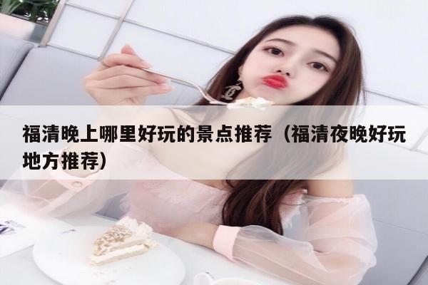 福清晚上哪里好玩的景点推荐（福清夜晚好玩地方推荐）