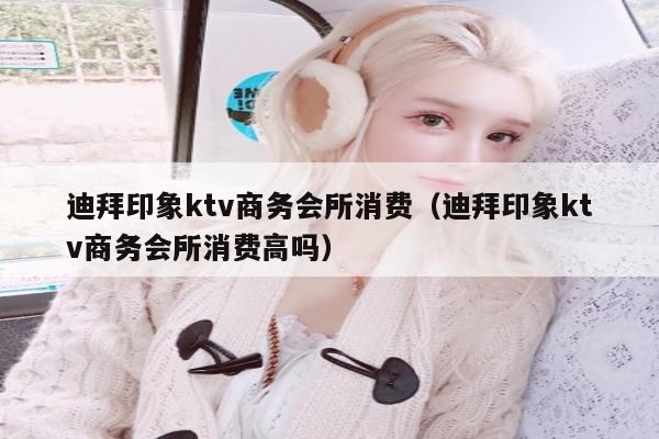 迪拜印象ktv商务会所消费（迪拜印象ktv商务会所消费高吗）