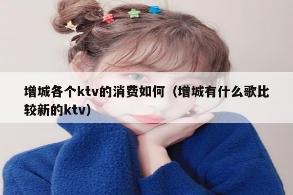增城各个ktv的消费如何（增城有什么歌比较新的ktv）
