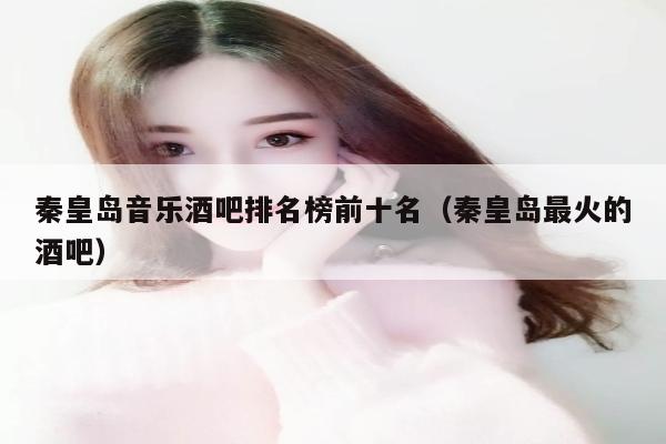秦皇岛音乐酒吧排名榜前十名（秦皇岛最火的酒吧）
