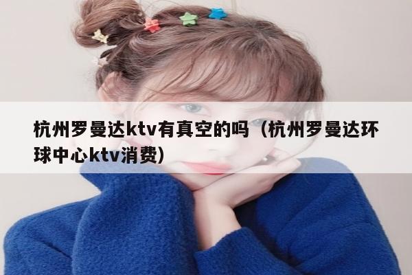 杭州罗曼达ktv有真空的吗（杭州罗曼达环球中心ktv消费）