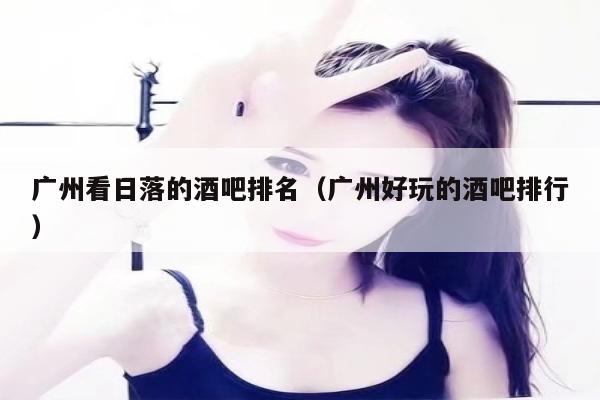 广州看日落的酒吧排名（广州好玩的酒吧排行）