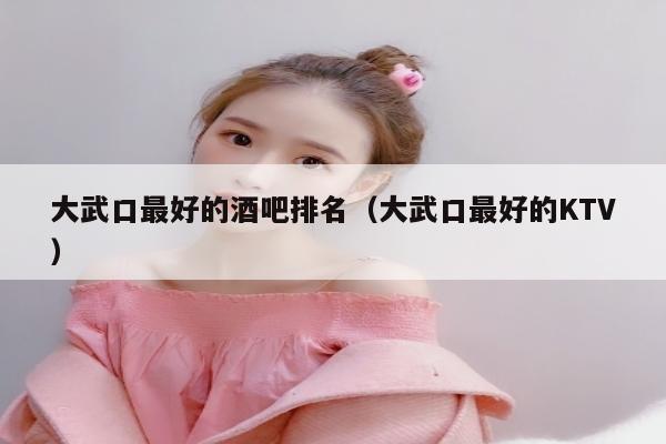 大武口最好的酒吧排名（大武口最好的KTV）