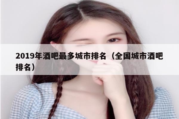 2019年酒吧最多城市排名（全国城市酒吧排名）