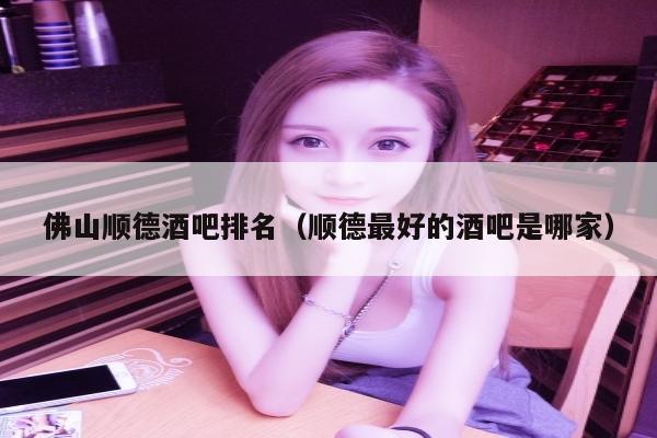 佛山顺德酒吧排名（顺德最好的酒吧是哪家）