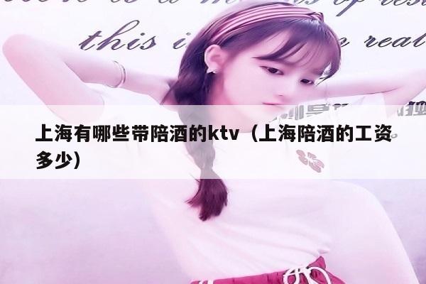 上海有哪些带陪酒的ktv（上海陪酒的工资多少）