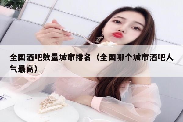全国酒吧数量城市排名（全国哪个城市酒吧人气最高）