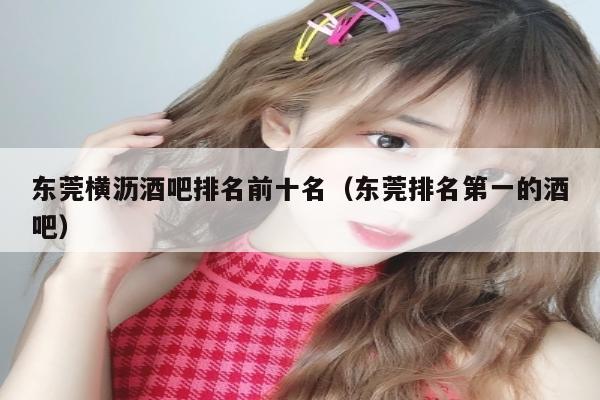 东莞横沥酒吧排名前十名（东莞排名第一的酒吧）