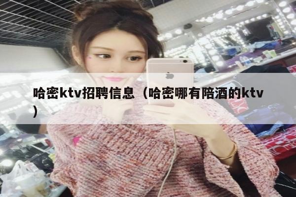 哈密ktv招聘信息（哈密哪有陪酒的ktv）