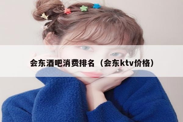 会东酒吧消费排名（会东ktv价格）
