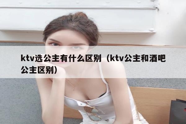 ktv选公主有什么区别（ktv公主和酒吧公主区别）