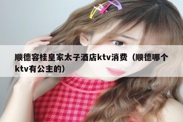 顺德容桂皇家太子酒店ktv消费（顺德哪个ktv有公主的）