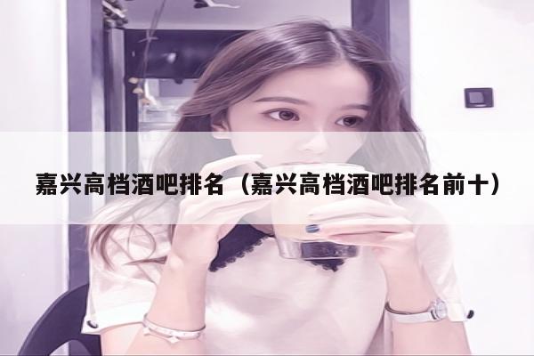 嘉兴高档酒吧排名（嘉兴高档酒吧排名前十）