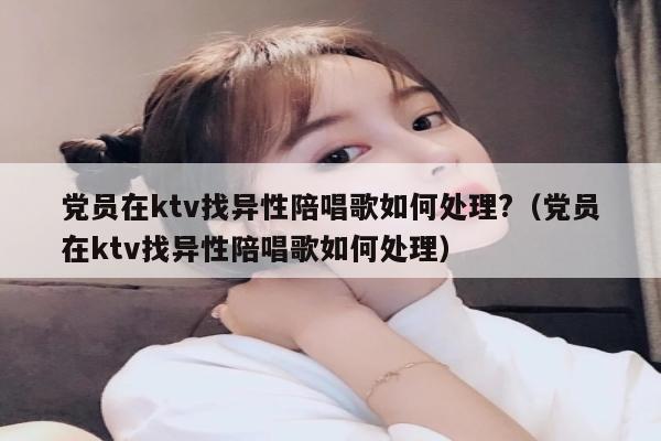 党员在ktv找异性陪唱歌如何处理?（党员在ktv找异性陪唱歌如何处理）