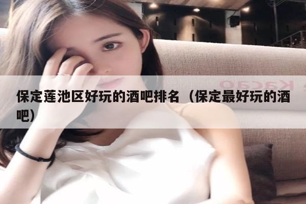 保定莲池区好玩的酒吧排名（保定最好玩的酒吧）