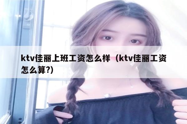 ktv佳丽上班工资怎么样（ktv佳丽工资怎么算?）