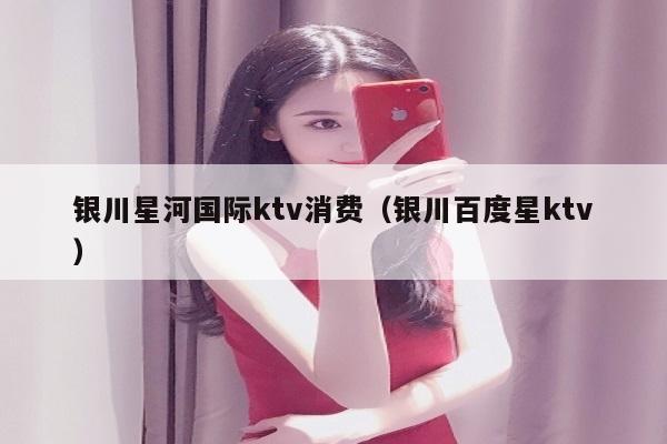 银川星河国际ktv消费（银川百度星ktv）