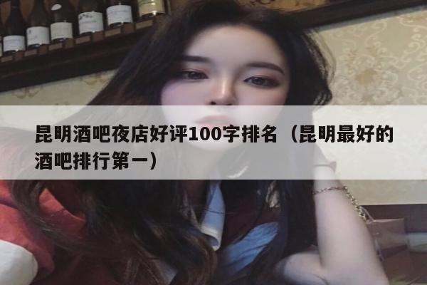 昆明酒吧夜店好评100字排名（昆明最好的酒吧排行第一）