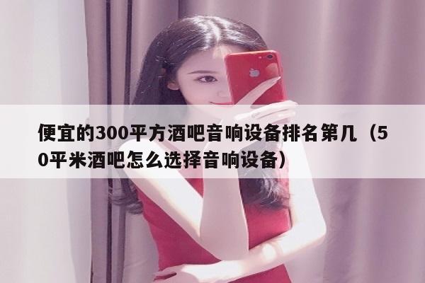 便宜的300平方酒吧音响设备排名第几（50平米酒吧怎么选择音响设备）